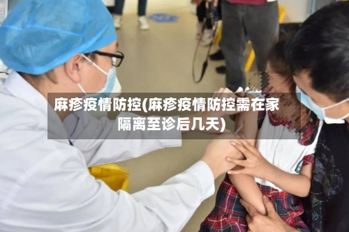 麻疹疫情防控(麻疹疫情防控需在家隔离至诊后几天)-第1张图片