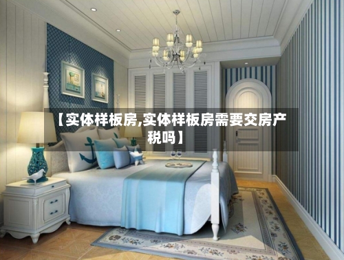 【实体样板房,实体样板房需要交房产税吗】-第1张图片