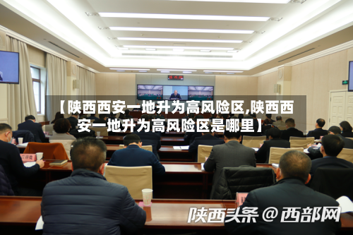 【陕西西安一地升为高风险区,陕西西安一地升为高风险区是哪里】-第1张图片