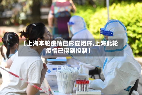 【上海本轮疫情已形成闭环,上海此轮疫情已得到控制】
