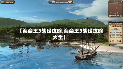 【海商王3战役攻略,海商王3战役攻略大全】-第1张图片