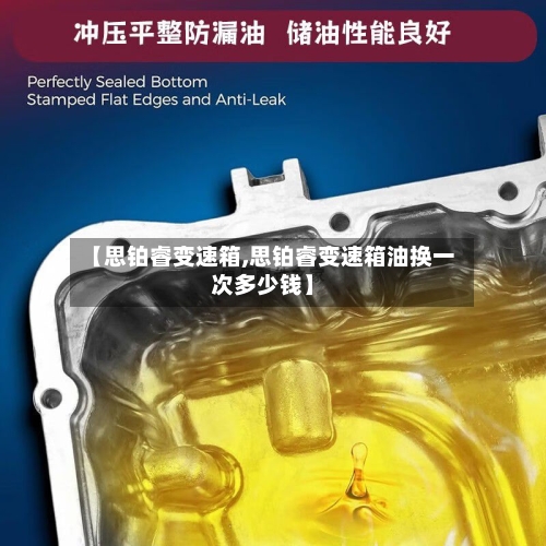 【思铂睿变速箱,思铂睿变速箱油换一次多少钱】-第1张图片