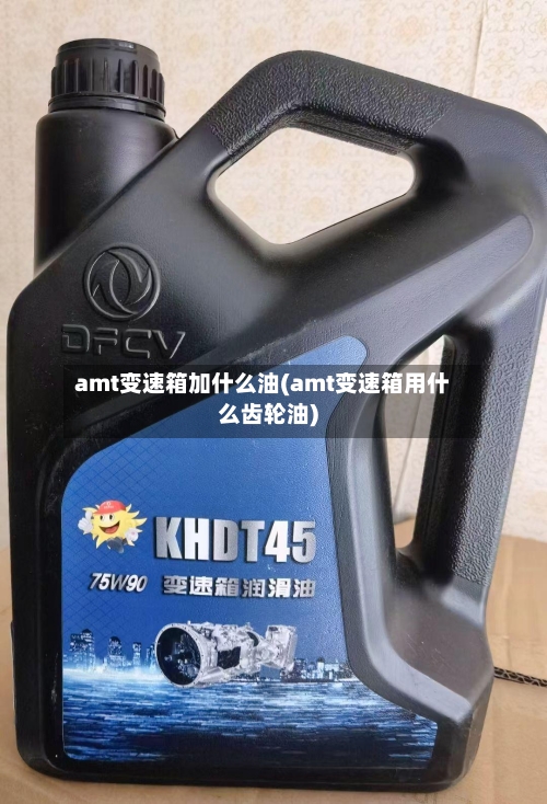 amt变速箱加什么油(amt变速箱用什么齿轮油)