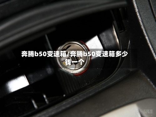 奔腾b50变速箱/奔腾b50变速箱多少钱一个