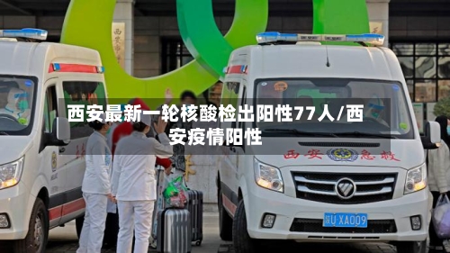 西安最新一轮核酸检出阳性77人/西安疫情阳性-第1张图片