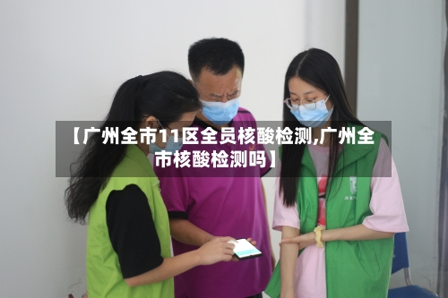 【广州全市11区全员核酸检测,广州全市核酸检测吗】