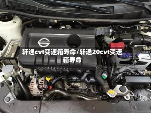 轩逸cvt变速箱寿命/轩逸20cvt变速箱寿命