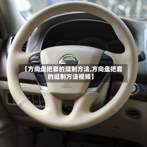 【方向盘把套的缝制方法,方向盘把套的缝制方法视频】